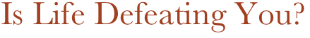 Is Life Defeating You?